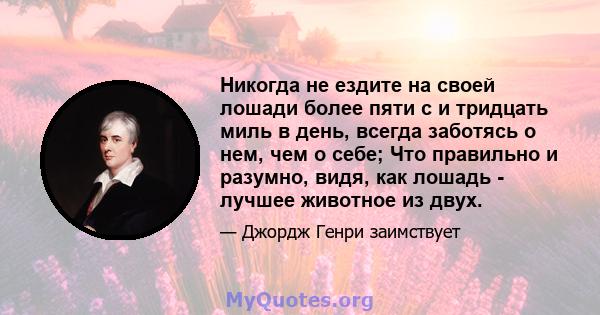 Никогда не ездите на своей лошади более пяти с и тридцать миль в день, всегда заботясь о нем, чем о себе; Что правильно и разумно, видя, как лошадь - лучшее животное из двух.