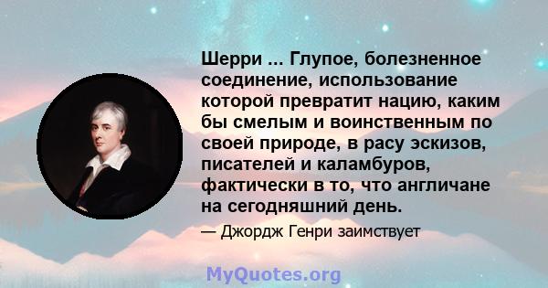 Шерри ... Глупое, болезненное соединение, использование которой превратит нацию, каким бы смелым и воинственным по своей природе, в расу эскизов, писателей и каламбуров, фактически в то, что англичане на сегодняшний