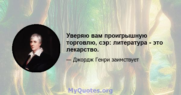 Уверяю вам проигрышную торговлю, сэр: литература - это лекарство.