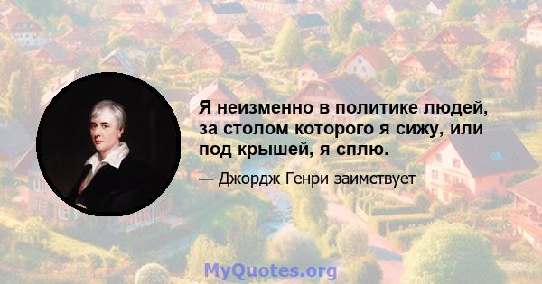 Я неизменно в политике людей, за столом которого я сижу, или под крышей, я сплю.