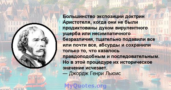 Большинство экспозиций доктрин Аристотеля, когда они не были продиктованы духом вирулентного ущерба или несимпатичного безразличия, тщательно подавили все или почти все, абсурды и сохранили только то, что казалось