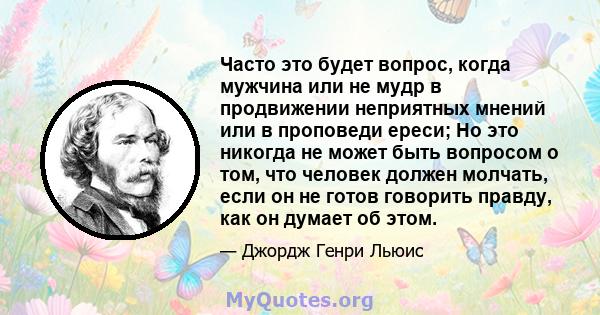 Часто это будет вопрос, когда мужчина или не мудр в продвижении неприятных мнений или в проповеди ереси; Но это никогда не может быть вопросом о том, что человек должен молчать, если он не готов говорить правду, как он