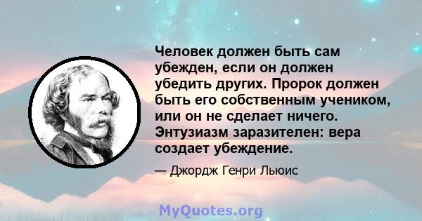 Человек должен быть сам убежден, если он должен убедить других. Пророк должен быть его собственным учеником, или он не сделает ничего. Энтузиазм заразителен: вера создает убеждение.