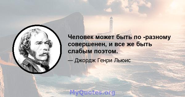 Человек может быть по -разному совершенен, и все же быть слабым поэтом.