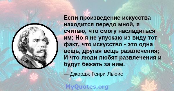 Если произведение искусства находится передо мной, я считаю, что смогу насладиться им; Но я не упускаю из виду тот факт, что искусство - это одна вещь, другая вещь развлечения; И что люди любят развлечения и будут