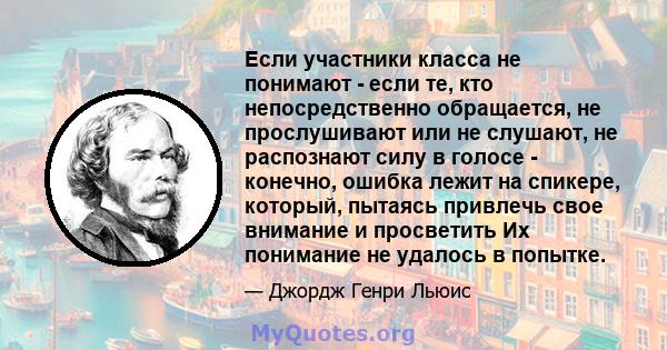 Если участники класса не понимают - если те, кто непосредственно обращается, не прослушивают или не слушают, не распознают силу в голосе - конечно, ошибка лежит на спикере, который, пытаясь привлечь свое внимание и