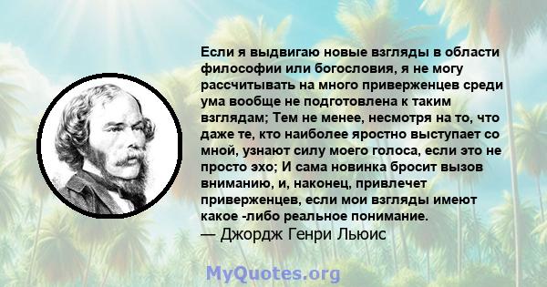 Если я выдвигаю новые взгляды в области философии или богословия, я не могу рассчитывать на много приверженцев среди ума вообще не подготовлена ​​к таким взглядам; Тем не менее, несмотря на то, что даже те, кто наиболее 