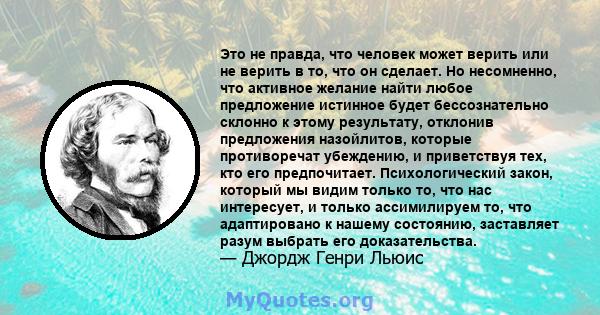 Это не правда, что человек может верить или не верить в то, что он сделает. Но несомненно, что активное желание найти любое предложение истинное будет бессознательно склонно к этому результату, отклонив предложения