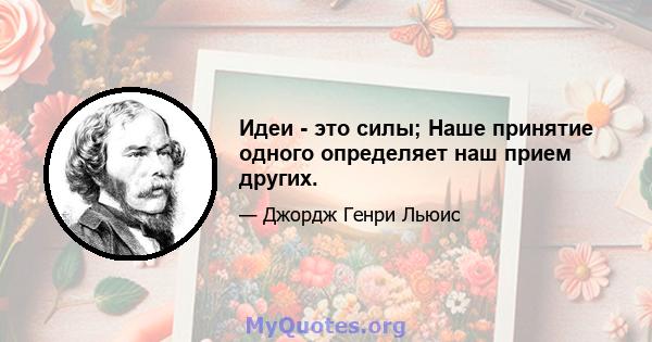 Идеи - это силы; Наше принятие одного определяет наш прием других.