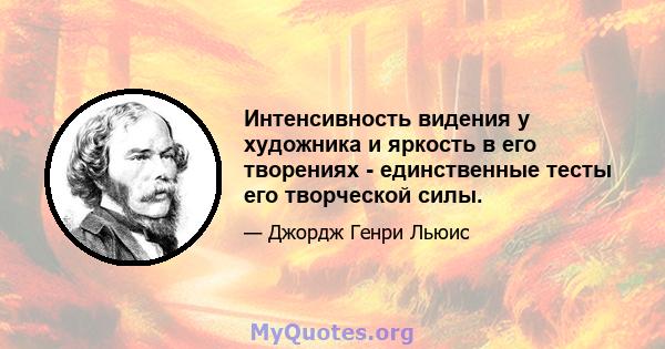 Интенсивность видения у художника и яркость в его творениях - единственные тесты его творческой силы.