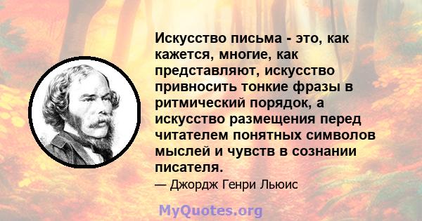 Искусство письма - это, как кажется, многие, как представляют, искусство привносить тонкие фразы в ритмический порядок, а искусство размещения перед читателем понятных символов мыслей и чувств в сознании писателя.