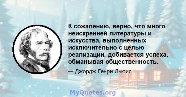 К сожалению, верно, что много неискренней литературы и искусства, выполненных исключительно с целью реализации, добивается успеха, обманывая общественность.