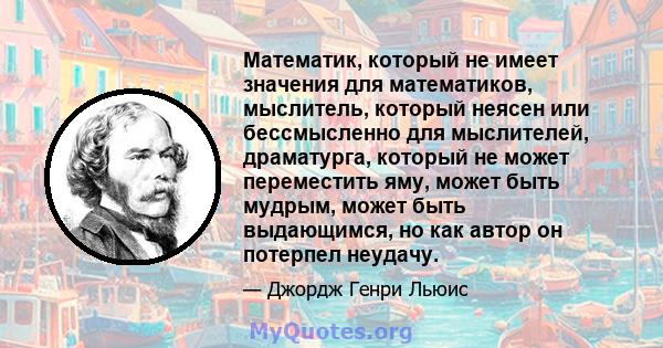 Математик, который не имеет значения для математиков, мыслитель, который неясен или бессмысленно для мыслителей, драматурга, который не может переместить яму, может быть мудрым, может быть выдающимся, но как автор он