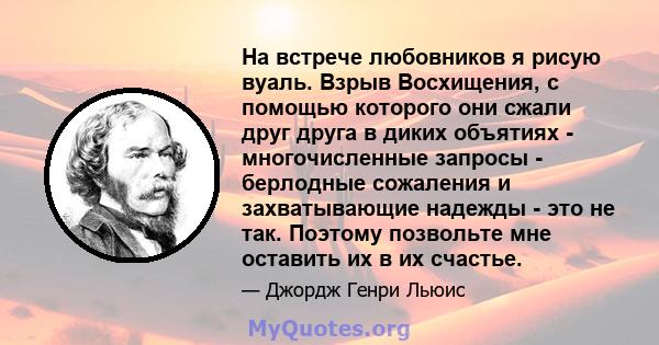 На встрече любовников я рисую вуаль. Взрыв Восхищения, с помощью которого они сжали друг друга в диких объятиях - многочисленные запросы - берлодные сожаления и захватывающие надежды - это не так. Поэтому позвольте мне