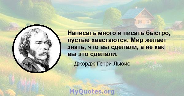 Написать много и писать быстро, пустые хвастаются. Мир желает знать, что вы сделали, а не как вы это сделали.