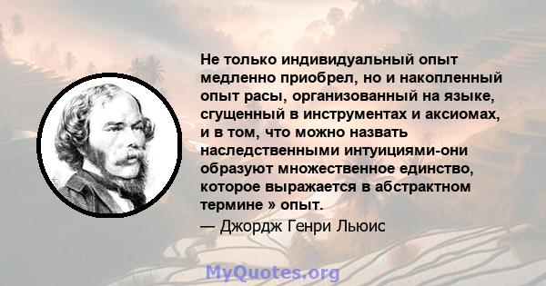 Не только индивидуальный опыт медленно приобрел, но и накопленный опыт расы, организованный на языке, сгущенный в инструментах и ​​аксиомах, и в том, что можно назвать наследственными интуициями-они образуют