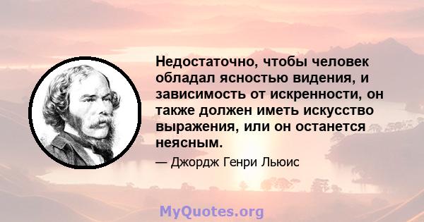 Недостаточно, чтобы человек обладал ясностью видения, и зависимость от искренности, он также должен иметь искусство выражения, или он останется неясным.