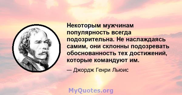 Некоторым мужчинам популярность всегда подозрительна. Не наслаждаясь самим, они склонны подозревать обоснованность тех достижений, которые командуют им.