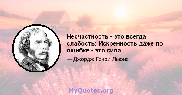 Несчастность - это всегда слабость; Искренность даже по ошибке - это сила.