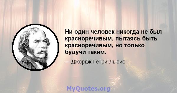 Ни один человек никогда не был красноречивым, пытаясь быть красноречивым, но только будучи таким.