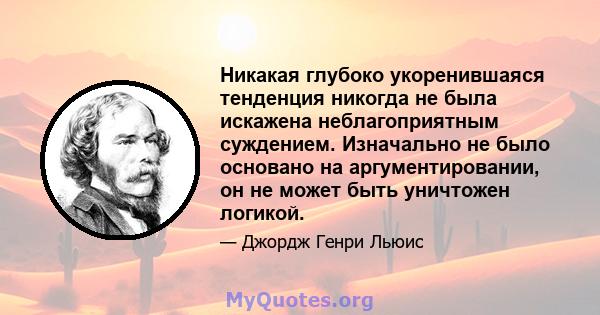 Никакая глубоко укоренившаяся тенденция никогда не была искажена неблагоприятным суждением. Изначально не было основано на аргументировании, он не может быть уничтожен логикой.