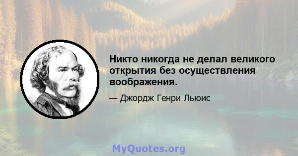 Никто никогда не делал великого открытия без осуществления воображения.