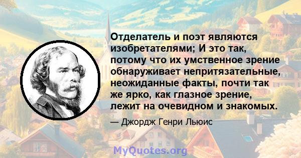 Отделатель и поэт являются изобретателями; И это так, потому что их умственное зрение обнаруживает непритязательные, неожиданные факты, почти так же ярко, как глазное зрение, лежит на очевидном и знакомых.