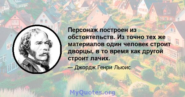 Персонаж построен из обстоятельств. Из точно тех же материалов один человек строит дворцы, в то время как другой строит лачих.