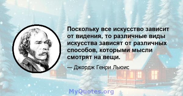 Поскольку все искусство зависит от видения, то различные виды искусства зависят от различных способов, которыми мысли смотрят на вещи.