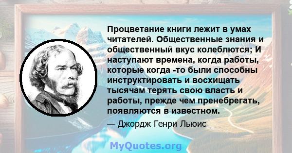 Процветание книги лежит в умах читателей. Общественные знания и общественный вкус колеблются; И наступают времена, когда работы, которые когда -то были способны инструктировать и восхищать тысячам терять свою власть и