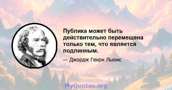 Публика может быть действительно перемещена только тем, что является подлинным.