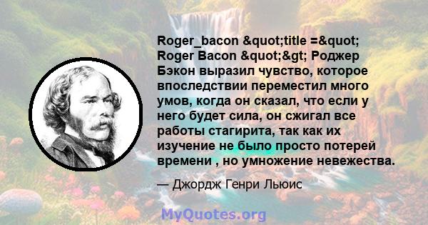 Roger_bacon "title =" Roger Bacon "> Роджер Бэкон выразил чувство, которое впоследствии переместил много умов, когда он сказал, что если у него будет сила, он сжигал все работы стагирита, так как их