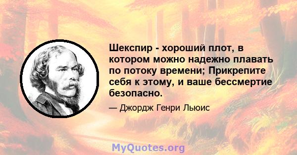 Шекспир - хороший плот, в котором можно надежно плавать по потоку времени; Прикрепите себя к этому, и ваше бессмертие безопасно.