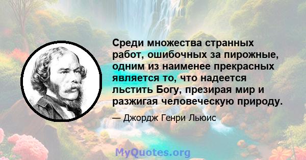 Среди множества странных работ, ошибочных за пирожные, одним из наименее прекрасных является то, что надеется льстить Богу, презирая мир и разжигая человеческую природу.