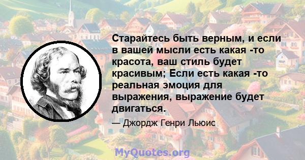 Старайтесь быть верным, и если в вашей мысли есть какая -то красота, ваш стиль будет красивым; Если есть какая -то реальная эмоция для выражения, выражение будет двигаться.