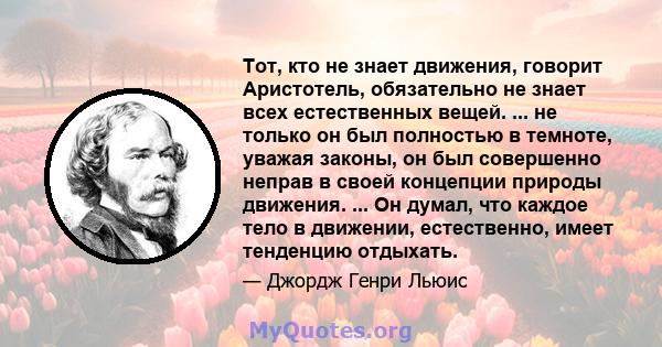 Тот, кто не знает движения, говорит Аристотель, обязательно не знает всех естественных вещей. ... не только он был полностью в темноте, уважая законы, он был совершенно неправ в своей концепции природы движения. ... Он