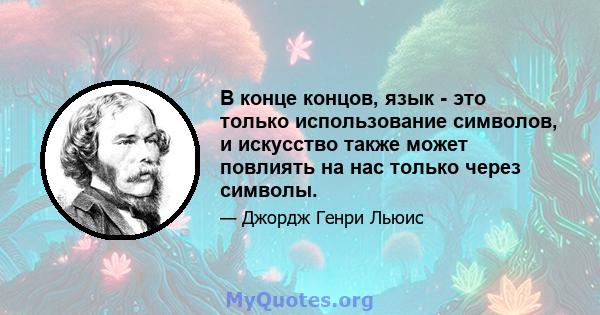 В конце концов, язык - это только использование символов, и искусство также может повлиять на нас только через символы.