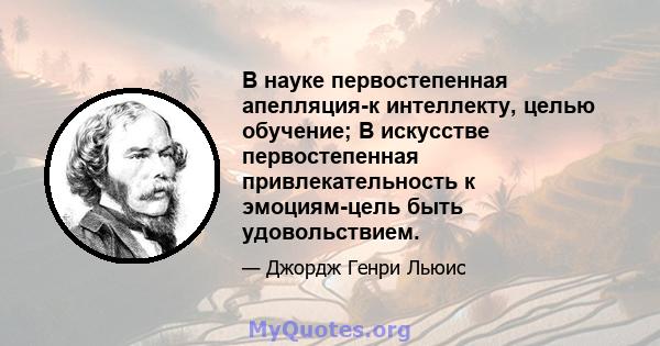 В науке первостепенная апелляция-к интеллекту, целью обучение; В искусстве первостепенная привлекательность к эмоциям-цель быть удовольствием.