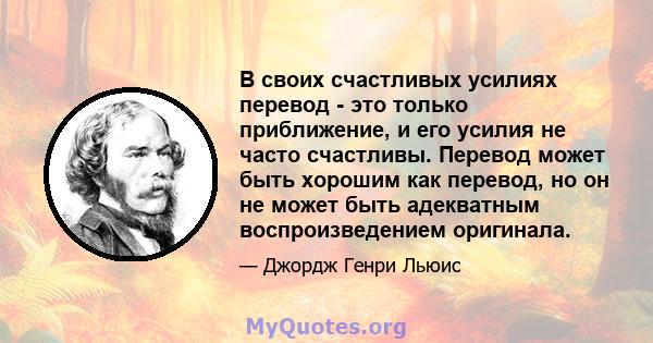 В своих счастливых усилиях перевод - это только приближение, и его усилия не часто счастливы. Перевод может быть хорошим как перевод, но он не может быть адекватным воспроизведением оригинала.