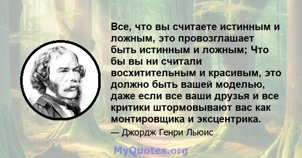 Все, что вы считаете истинным и ложным, это провозглашает быть истинным и ложным; Что бы вы ни считали восхитительным и красивым, это должно быть вашей моделью, даже если все ваши друзья и все критики штормовывают вас