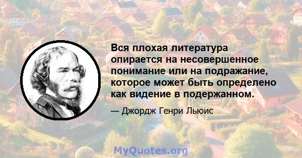 Вся плохая литература опирается на несовершенное понимание или на подражание, которое может быть определено как видение в подержанном.