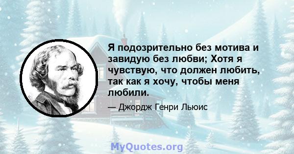 Я подозрительно без мотива и завидую без любви; Хотя я чувствую, что должен любить, так как я хочу, чтобы меня любили.