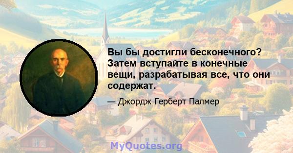 Вы бы достигли бесконечного? Затем вступайте в конечные вещи, разрабатывая все, что они содержат.