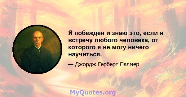 Я побежден и знаю это, если я встречу любого человека, от которого я не могу ничего научиться.