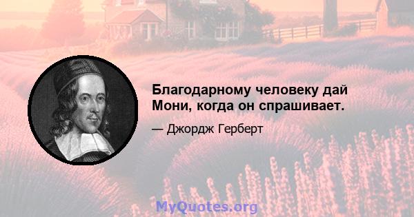 Благодарному человеку дай Мони, когда он спрашивает.