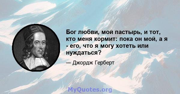 Бог любви, мой пастырь, и тот, кто меня кормит: пока он мой, а я - его, что я могу хотеть или нуждаться?