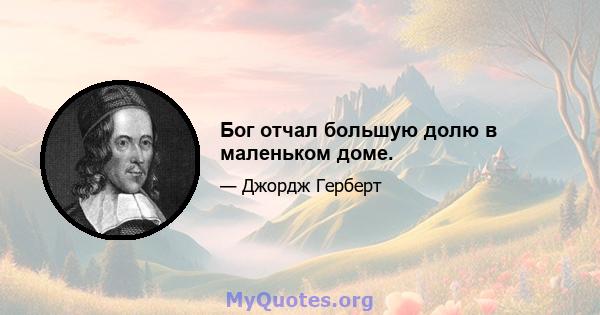 Бог отчал большую долю в маленьком доме.