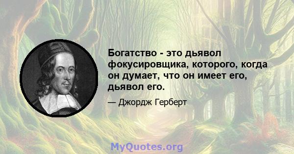 Богатство - это дьявол фокусировщика, которого, когда он думает, что он имеет его, дьявол его.