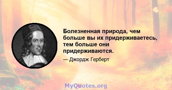 Болезненная природа, чем больше вы их придерживаетесь, тем больше они придерживаются.