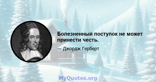 Болезненный поступок не может принести честь.